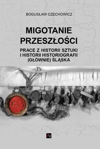 Migotanie przeszłości. Prace z historii sztuki i historii historiografii (głównie) Śląska; Bogusław Czechowicz; 9788-3-66358-37-9